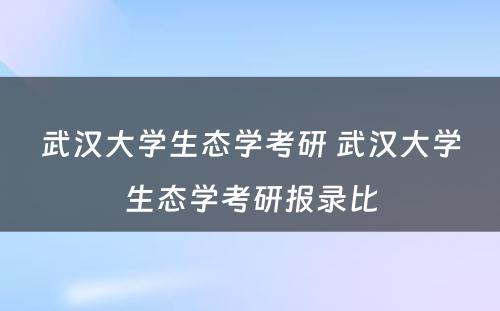 武汉大学生态学考研 武汉大学生态学考研报录比