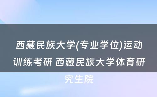 西藏民族大学(专业学位)运动训练考研 西藏民族大学体育研究生院