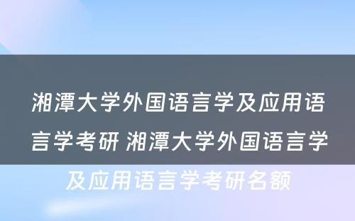 湘潭大学外国语言学及应用语言学考研 湘潭大学外国语言学及应用语言学考研名额