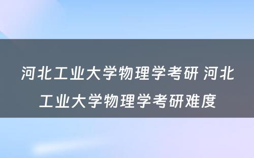 河北工业大学物理学考研 河北工业大学物理学考研难度