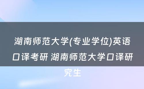 湖南师范大学(专业学位)英语口译考研 湖南师范大学口译研究生