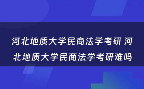 河北地质大学民商法学考研 河北地质大学民商法学考研难吗