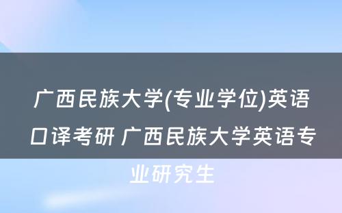 广西民族大学(专业学位)英语口译考研 广西民族大学英语专业研究生