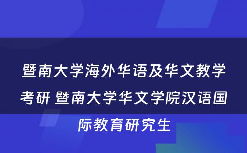 暨南大学海外华语及华文教学考研 暨南大学华文学院汉语国际教育研究生