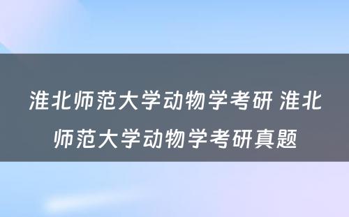 淮北师范大学动物学考研 淮北师范大学动物学考研真题