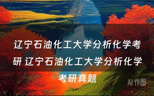 辽宁石油化工大学分析化学考研 辽宁石油化工大学分析化学考研真题