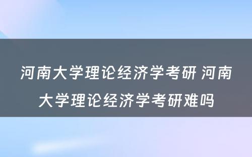 河南大学理论经济学考研 河南大学理论经济学考研难吗