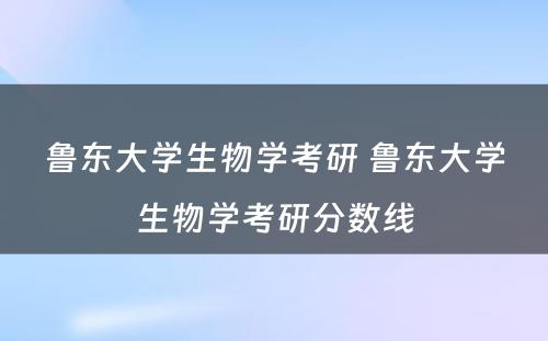 鲁东大学生物学考研 鲁东大学生物学考研分数线