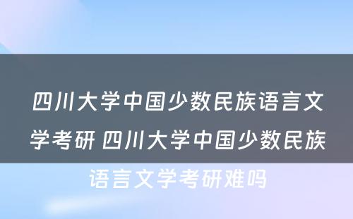 四川大学中国少数民族语言文学考研 四川大学中国少数民族语言文学考研难吗