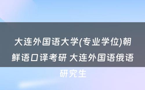 大连外国语大学(专业学位)朝鲜语口译考研 大连外国语俄语研究生