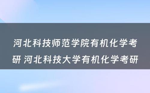 河北科技师范学院有机化学考研 河北科技大学有机化学考研