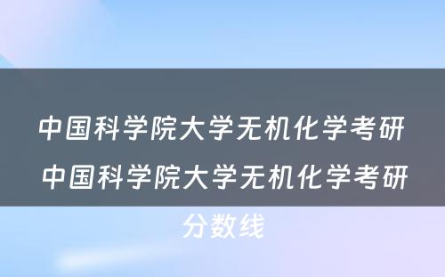 中国科学院大学无机化学考研 中国科学院大学无机化学考研分数线