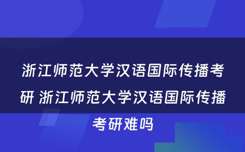 浙江师范大学汉语国际传播考研 浙江师范大学汉语国际传播考研难吗