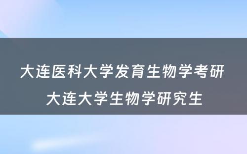 大连医科大学发育生物学考研 大连大学生物学研究生