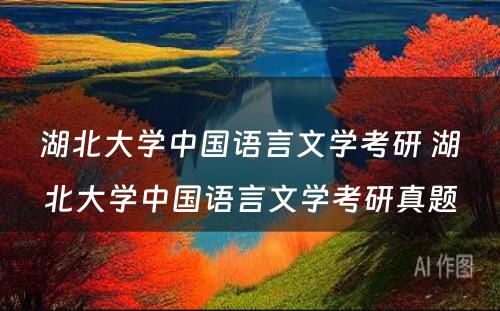 湖北大学中国语言文学考研 湖北大学中国语言文学考研真题