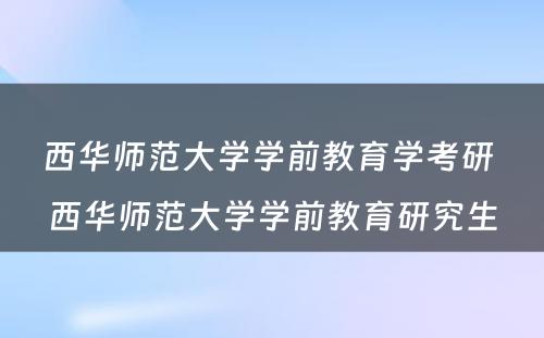 西华师范大学学前教育学考研 西华师范大学学前教育研究生