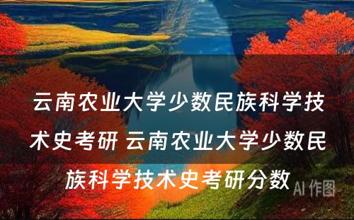 云南农业大学少数民族科学技术史考研 云南农业大学少数民族科学技术史考研分数