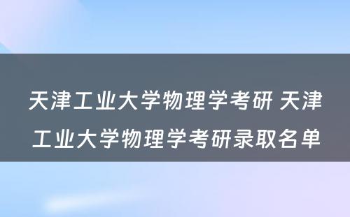 天津工业大学物理学考研 天津工业大学物理学考研录取名单