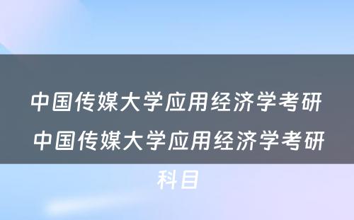 中国传媒大学应用经济学考研 中国传媒大学应用经济学考研科目