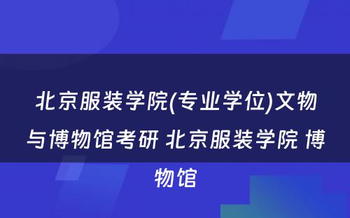 北京服装学院(专业学位)文物与博物馆考研 北京服装学院 博物馆