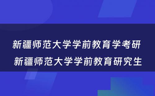 新疆师范大学学前教育学考研 新疆师范大学学前教育研究生