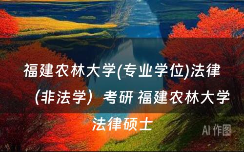 福建农林大学(专业学位)法律（非法学）考研 福建农林大学法律硕士