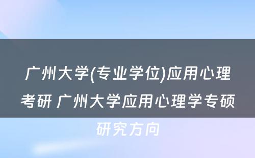 广州大学(专业学位)应用心理考研 广州大学应用心理学专硕研究方向