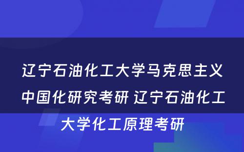 辽宁石油化工大学马克思主义中国化研究考研 辽宁石油化工大学化工原理考研