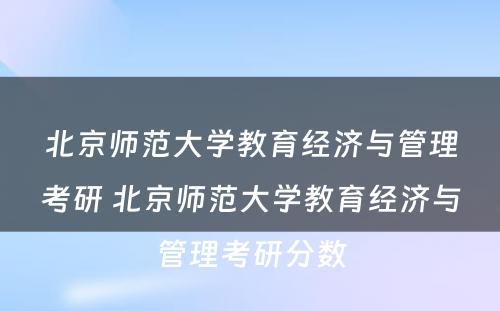 北京师范大学教育经济与管理考研 北京师范大学教育经济与管理考研分数