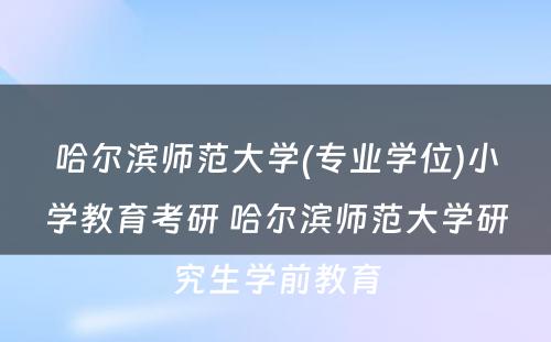 哈尔滨师范大学(专业学位)小学教育考研 哈尔滨师范大学研究生学前教育