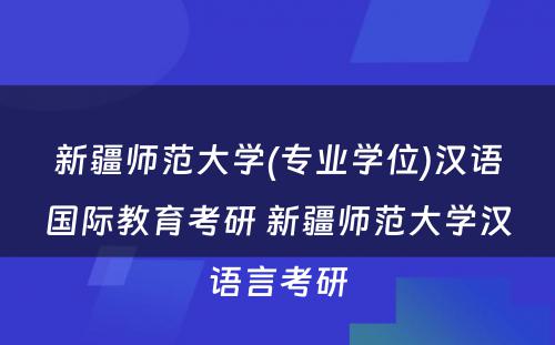 新疆师范大学(专业学位)汉语国际教育考研 新疆师范大学汉语言考研