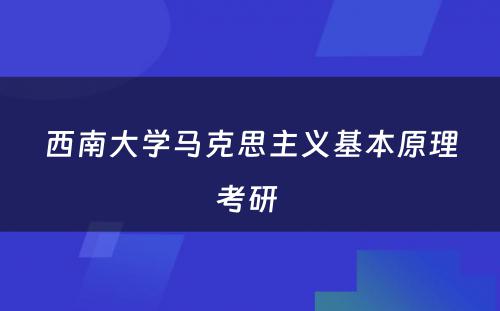 西南大学马克思主义基本原理考研 