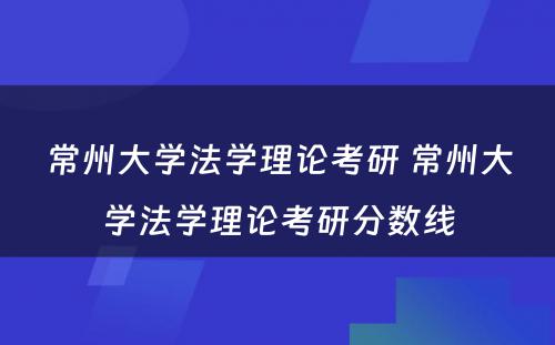 常州大学法学理论考研 常州大学法学理论考研分数线