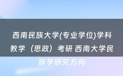 西南民族大学(专业学位)学科教学（思政）考研 西南大学民族学研究方向