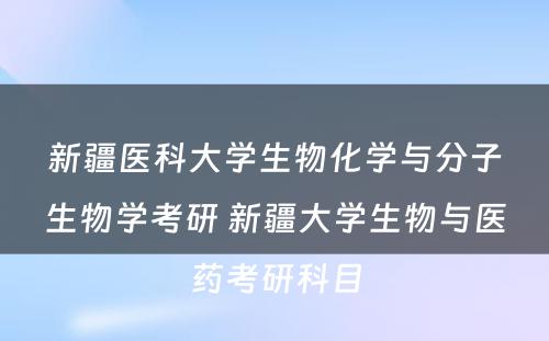 新疆医科大学生物化学与分子生物学考研 新疆大学生物与医药考研科目