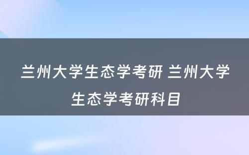 兰州大学生态学考研 兰州大学生态学考研科目