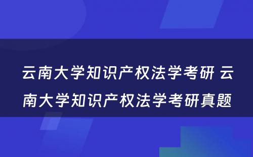 云南大学知识产权法学考研 云南大学知识产权法学考研真题