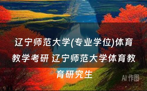 辽宁师范大学(专业学位)体育教学考研 辽宁师范大学体育教育研究生