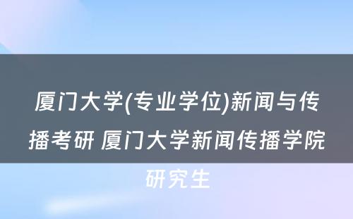 厦门大学(专业学位)新闻与传播考研 厦门大学新闻传播学院研究生