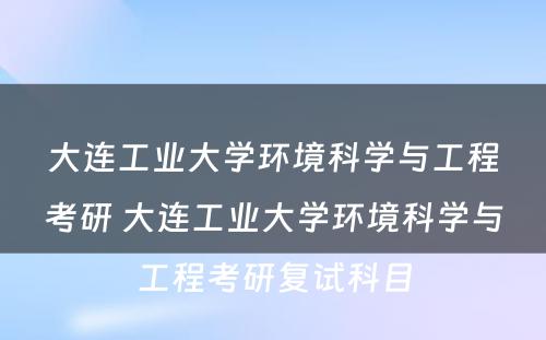 大连工业大学环境科学与工程考研 大连工业大学环境科学与工程考研复试科目