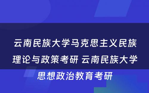 云南民族大学马克思主义民族理论与政策考研 云南民族大学思想政治教育考研