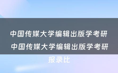 中国传媒大学编辑出版学考研 中国传媒大学编辑出版学考研报录比