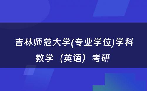 吉林师范大学(专业学位)学科教学（英语）考研 