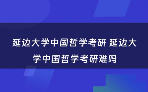 延边大学中国哲学考研 延边大学中国哲学考研难吗