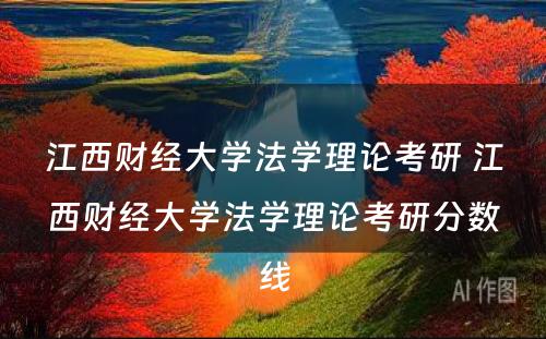 江西财经大学法学理论考研 江西财经大学法学理论考研分数线