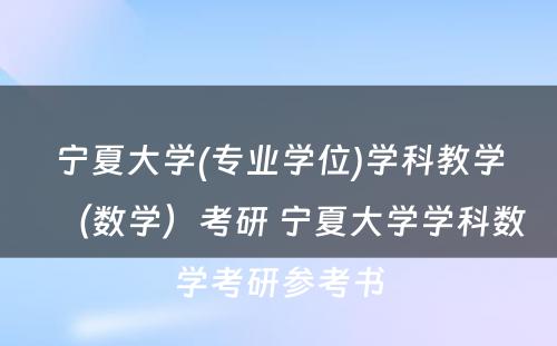 宁夏大学(专业学位)学科教学（数学）考研 宁夏大学学科数学考研参考书