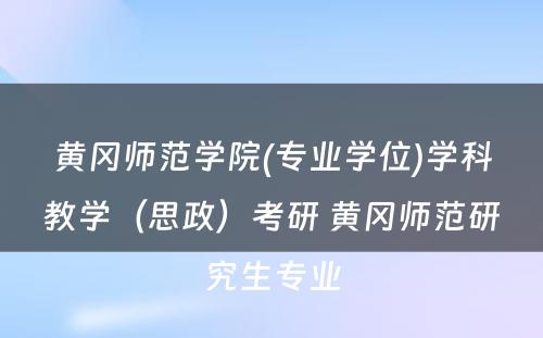 黄冈师范学院(专业学位)学科教学（思政）考研 黄冈师范研究生专业