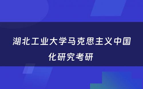 湖北工业大学马克思主义中国化研究考研 