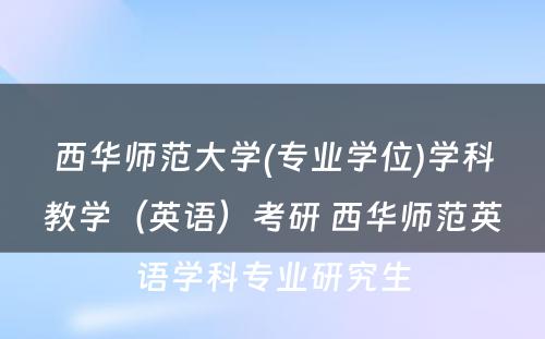 西华师范大学(专业学位)学科教学（英语）考研 西华师范英语学科专业研究生