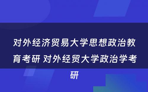 对外经济贸易大学思想政治教育考研 对外经贸大学政治学考研